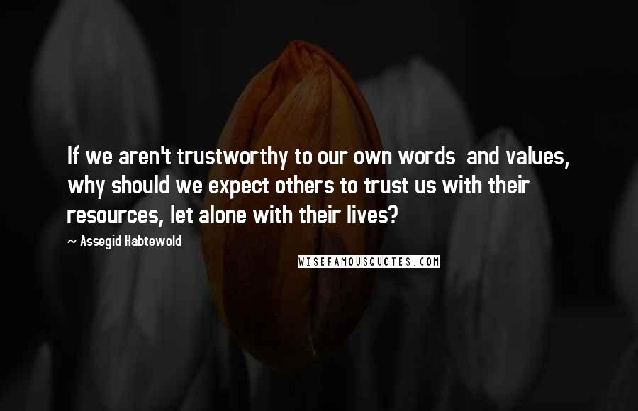Assegid Habtewold Quotes: If we aren't trustworthy to our own words and values, why should we expect others to trust us with their resources, let alone with their lives?