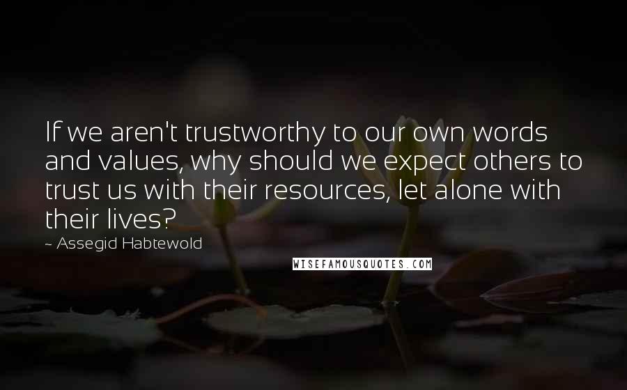 Assegid Habtewold Quotes: If we aren't trustworthy to our own words and values, why should we expect others to trust us with their resources, let alone with their lives?