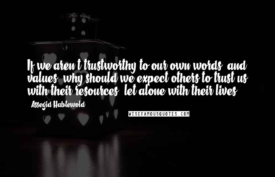 Assegid Habtewold Quotes: If we aren't trustworthy to our own words and values, why should we expect others to trust us with their resources, let alone with their lives?