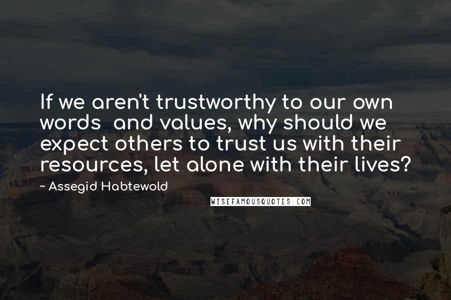 Assegid Habtewold Quotes: If we aren't trustworthy to our own words and values, why should we expect others to trust us with their resources, let alone with their lives?