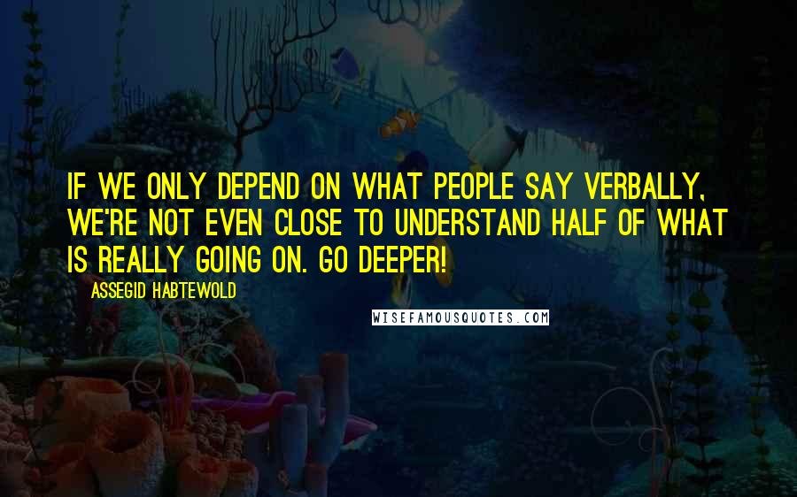 Assegid Habtewold Quotes: If we only depend on what people say verbally, we're not even close to understand half of what is really going on. Go deeper!