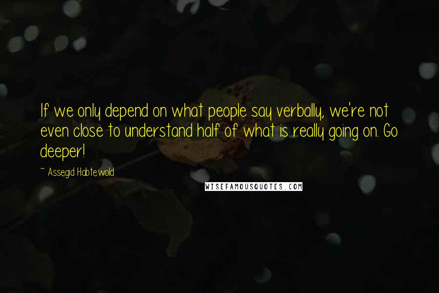 Assegid Habtewold Quotes: If we only depend on what people say verbally, we're not even close to understand half of what is really going on. Go deeper!