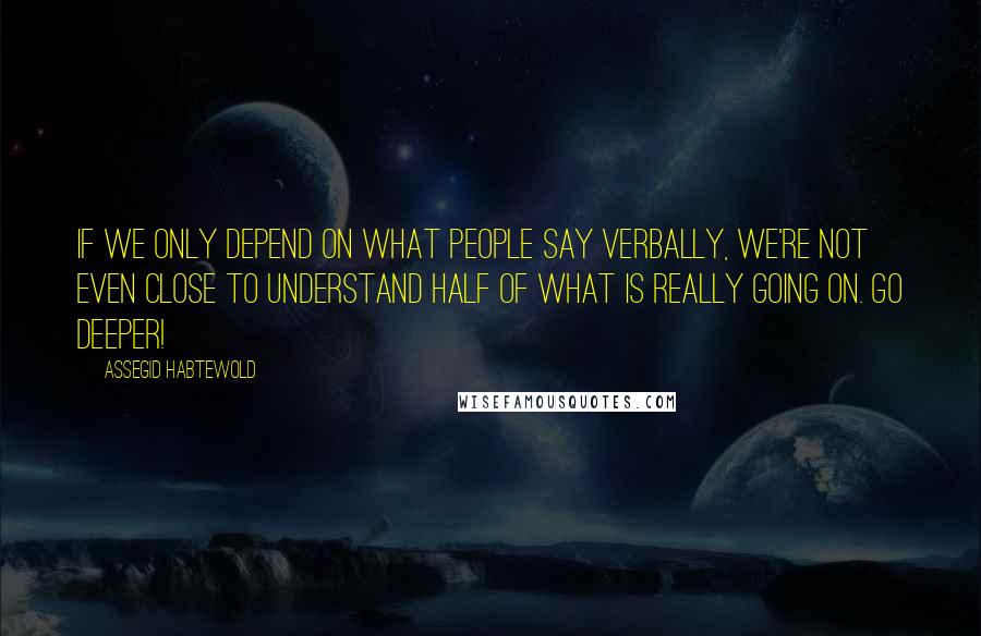 Assegid Habtewold Quotes: If we only depend on what people say verbally, we're not even close to understand half of what is really going on. Go deeper!