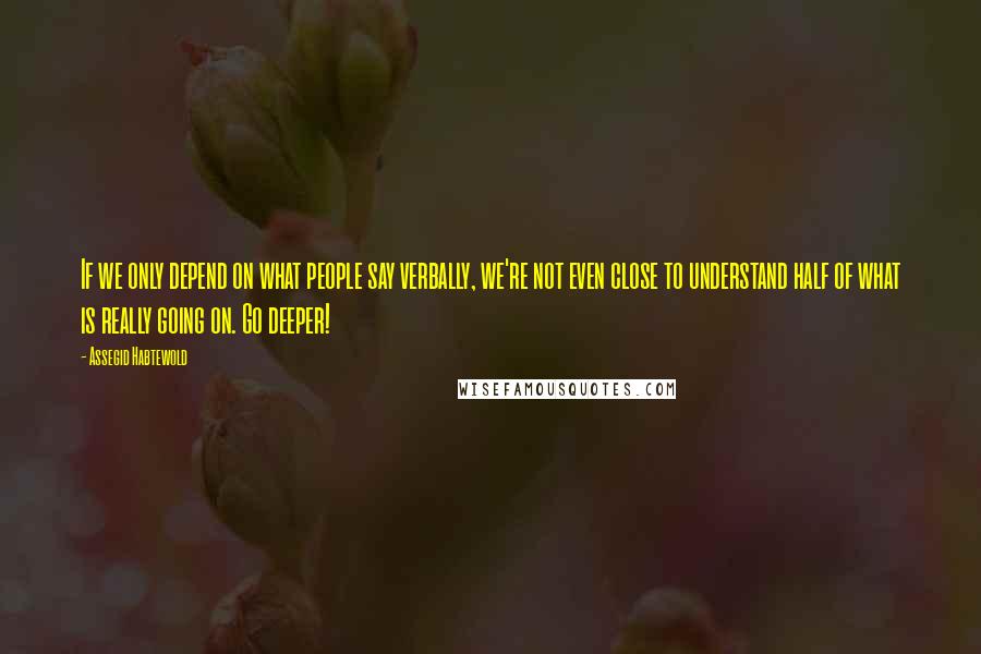Assegid Habtewold Quotes: If we only depend on what people say verbally, we're not even close to understand half of what is really going on. Go deeper!
