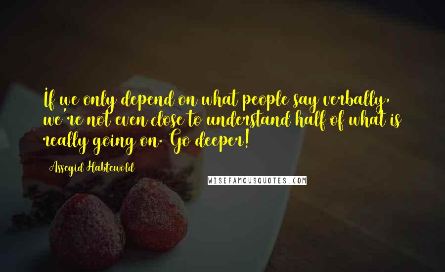 Assegid Habtewold Quotes: If we only depend on what people say verbally, we're not even close to understand half of what is really going on. Go deeper!