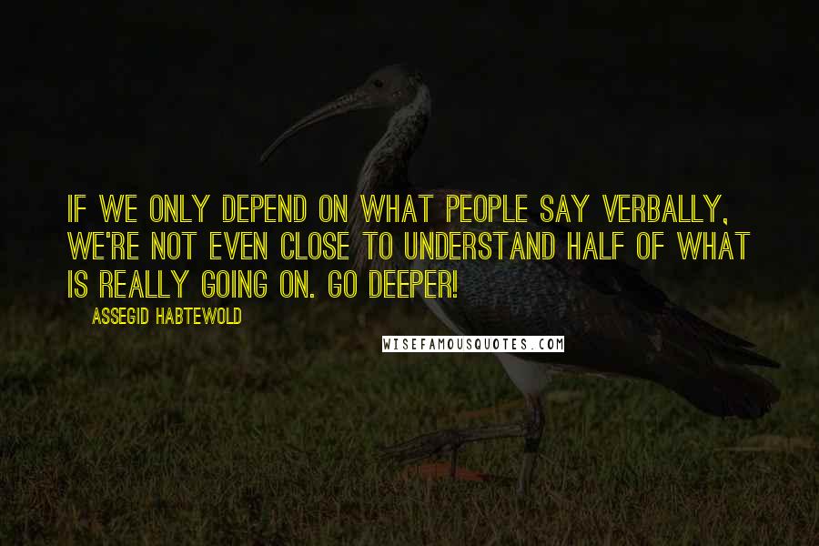 Assegid Habtewold Quotes: If we only depend on what people say verbally, we're not even close to understand half of what is really going on. Go deeper!