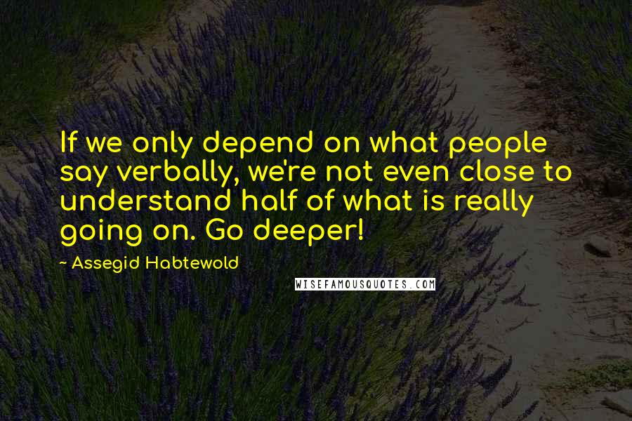 Assegid Habtewold Quotes: If we only depend on what people say verbally, we're not even close to understand half of what is really going on. Go deeper!