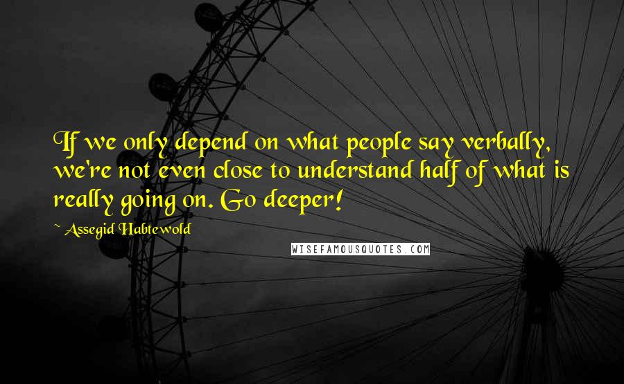 Assegid Habtewold Quotes: If we only depend on what people say verbally, we're not even close to understand half of what is really going on. Go deeper!