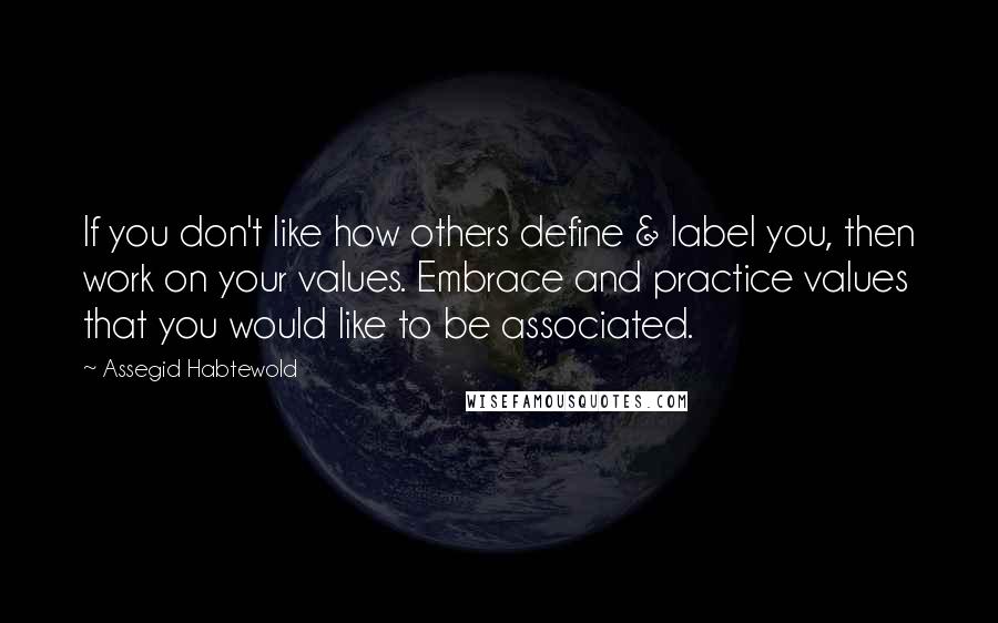 Assegid Habtewold Quotes: If you don't like how others define & label you, then work on your values. Embrace and practice values that you would like to be associated.