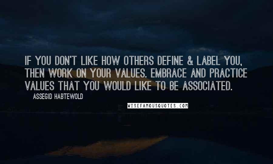 Assegid Habtewold Quotes: If you don't like how others define & label you, then work on your values. Embrace and practice values that you would like to be associated.