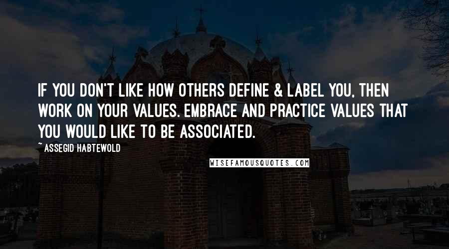 Assegid Habtewold Quotes: If you don't like how others define & label you, then work on your values. Embrace and practice values that you would like to be associated.