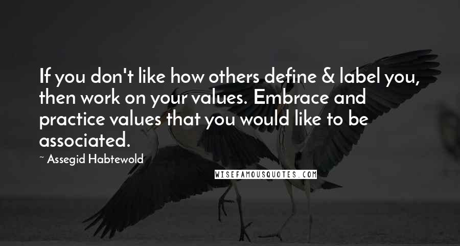 Assegid Habtewold Quotes: If you don't like how others define & label you, then work on your values. Embrace and practice values that you would like to be associated.