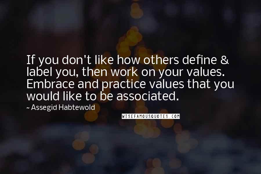 Assegid Habtewold Quotes: If you don't like how others define & label you, then work on your values. Embrace and practice values that you would like to be associated.