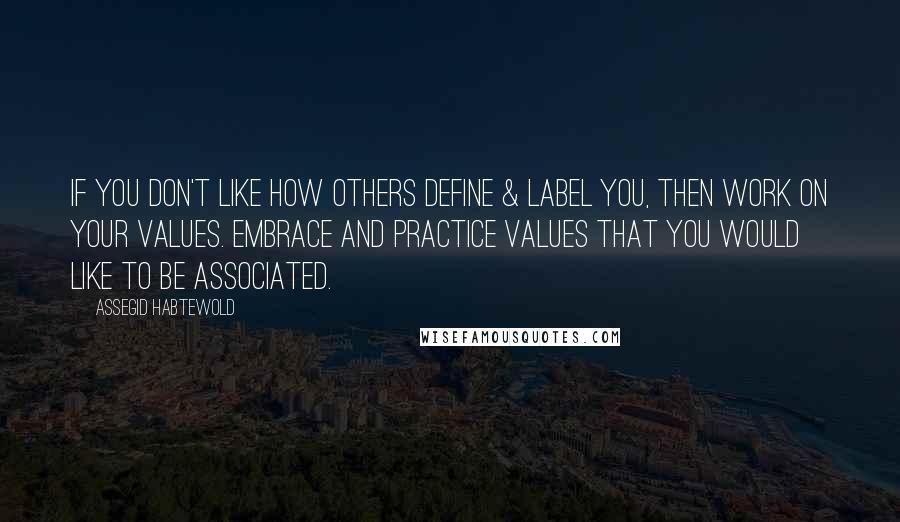 Assegid Habtewold Quotes: If you don't like how others define & label you, then work on your values. Embrace and practice values that you would like to be associated.
