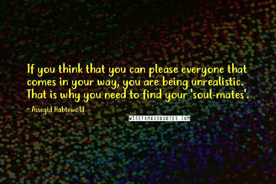 Assegid Habtewold Quotes: If you think that you can please everyone that comes in your way, you are being unrealistic. That is why you need to find your 'soul-mates'.