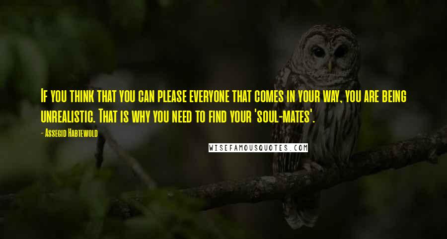 Assegid Habtewold Quotes: If you think that you can please everyone that comes in your way, you are being unrealistic. That is why you need to find your 'soul-mates'.