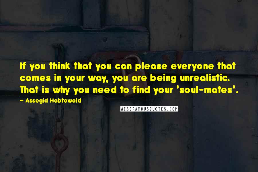 Assegid Habtewold Quotes: If you think that you can please everyone that comes in your way, you are being unrealistic. That is why you need to find your 'soul-mates'.