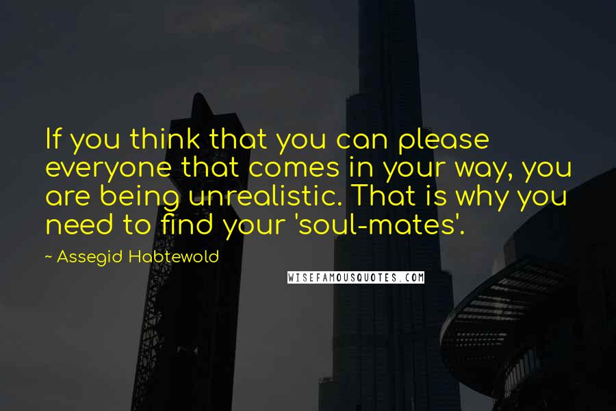 Assegid Habtewold Quotes: If you think that you can please everyone that comes in your way, you are being unrealistic. That is why you need to find your 'soul-mates'.