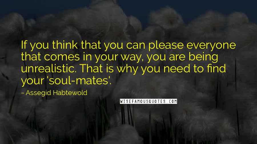 Assegid Habtewold Quotes: If you think that you can please everyone that comes in your way, you are being unrealistic. That is why you need to find your 'soul-mates'.