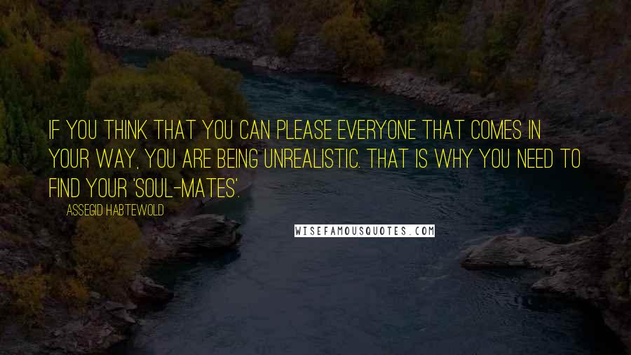 Assegid Habtewold Quotes: If you think that you can please everyone that comes in your way, you are being unrealistic. That is why you need to find your 'soul-mates'.