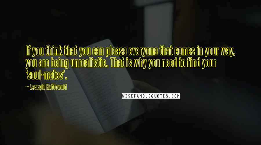 Assegid Habtewold Quotes: If you think that you can please everyone that comes in your way, you are being unrealistic. That is why you need to find your 'soul-mates'.