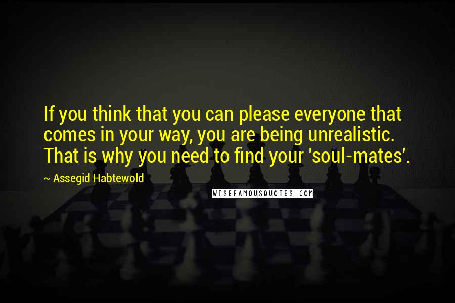 Assegid Habtewold Quotes: If you think that you can please everyone that comes in your way, you are being unrealistic. That is why you need to find your 'soul-mates'.