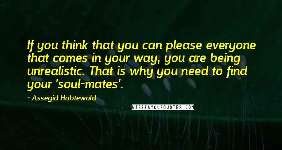 Assegid Habtewold Quotes: If you think that you can please everyone that comes in your way, you are being unrealistic. That is why you need to find your 'soul-mates'.