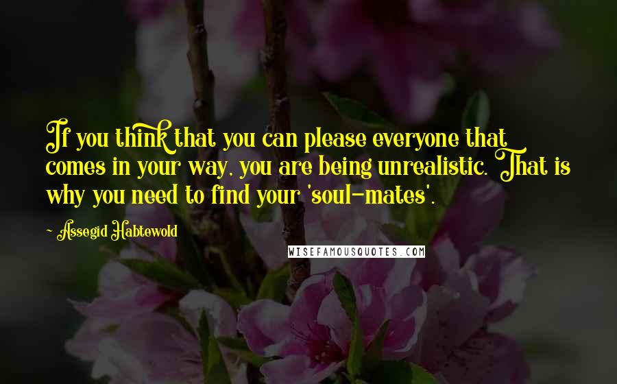 Assegid Habtewold Quotes: If you think that you can please everyone that comes in your way, you are being unrealistic. That is why you need to find your 'soul-mates'.