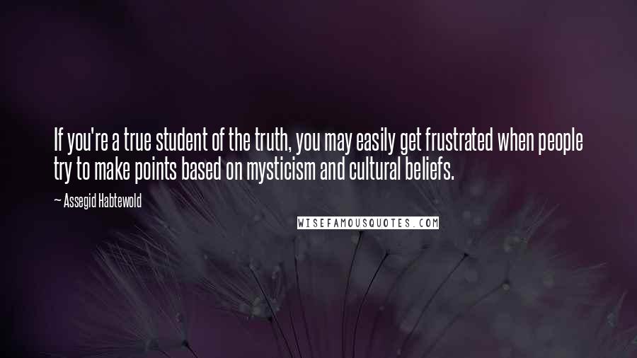 Assegid Habtewold Quotes: If you're a true student of the truth, you may easily get frustrated when people try to make points based on mysticism and cultural beliefs.
