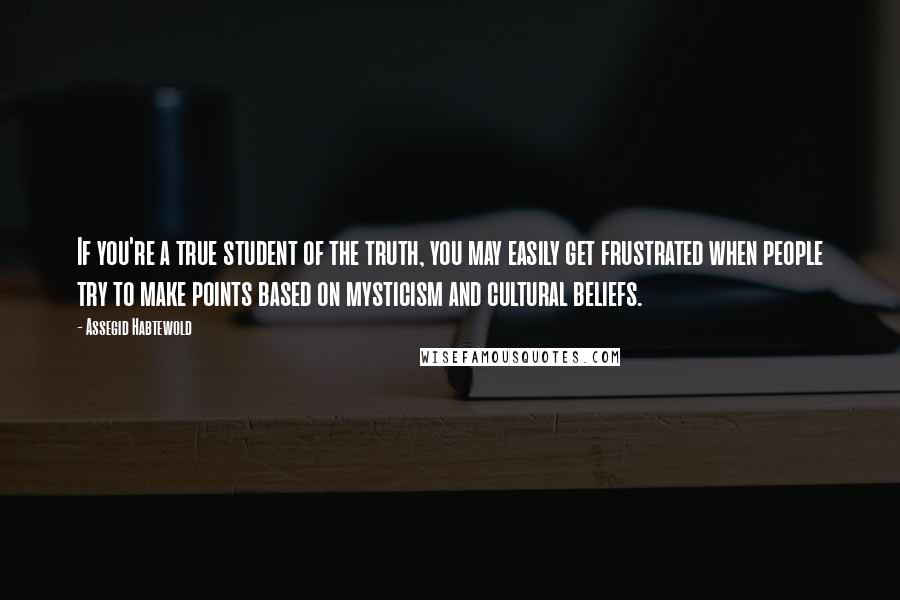 Assegid Habtewold Quotes: If you're a true student of the truth, you may easily get frustrated when people try to make points based on mysticism and cultural beliefs.