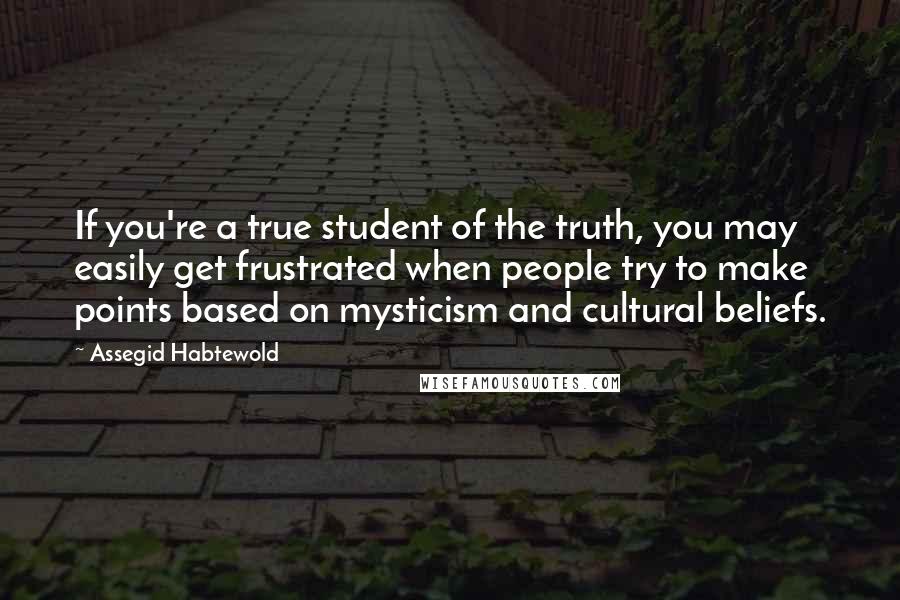 Assegid Habtewold Quotes: If you're a true student of the truth, you may easily get frustrated when people try to make points based on mysticism and cultural beliefs.