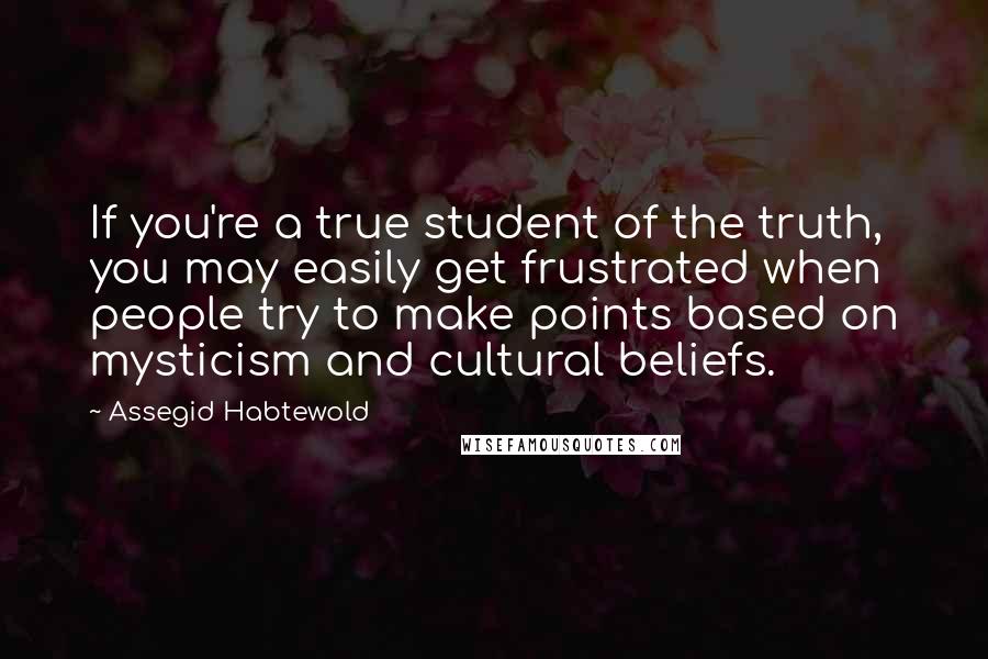 Assegid Habtewold Quotes: If you're a true student of the truth, you may easily get frustrated when people try to make points based on mysticism and cultural beliefs.
