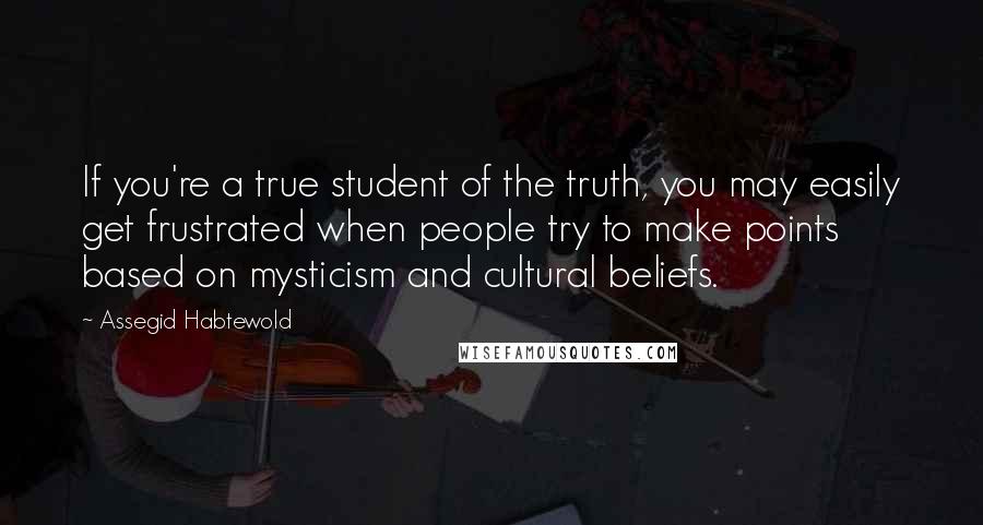 Assegid Habtewold Quotes: If you're a true student of the truth, you may easily get frustrated when people try to make points based on mysticism and cultural beliefs.