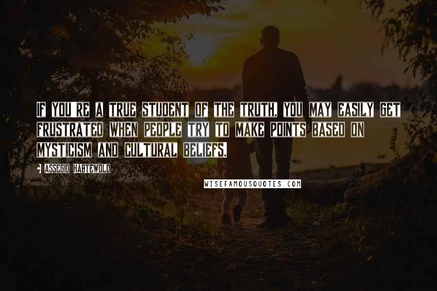 Assegid Habtewold Quotes: If you're a true student of the truth, you may easily get frustrated when people try to make points based on mysticism and cultural beliefs.