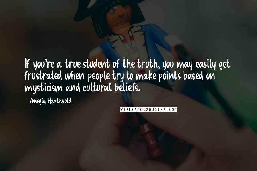 Assegid Habtewold Quotes: If you're a true student of the truth, you may easily get frustrated when people try to make points based on mysticism and cultural beliefs.