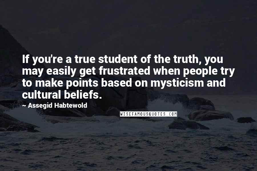 Assegid Habtewold Quotes: If you're a true student of the truth, you may easily get frustrated when people try to make points based on mysticism and cultural beliefs.