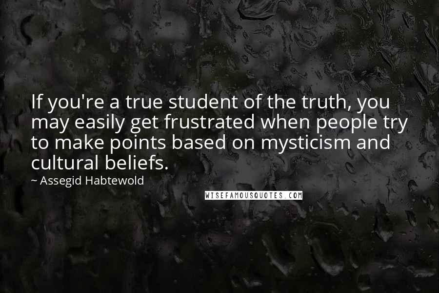 Assegid Habtewold Quotes: If you're a true student of the truth, you may easily get frustrated when people try to make points based on mysticism and cultural beliefs.