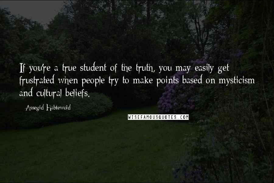 Assegid Habtewold Quotes: If you're a true student of the truth, you may easily get frustrated when people try to make points based on mysticism and cultural beliefs.