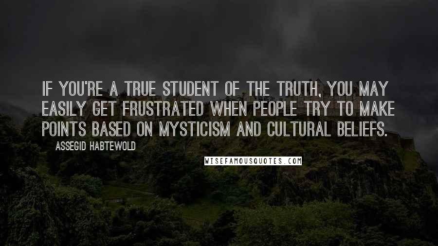 Assegid Habtewold Quotes: If you're a true student of the truth, you may easily get frustrated when people try to make points based on mysticism and cultural beliefs.