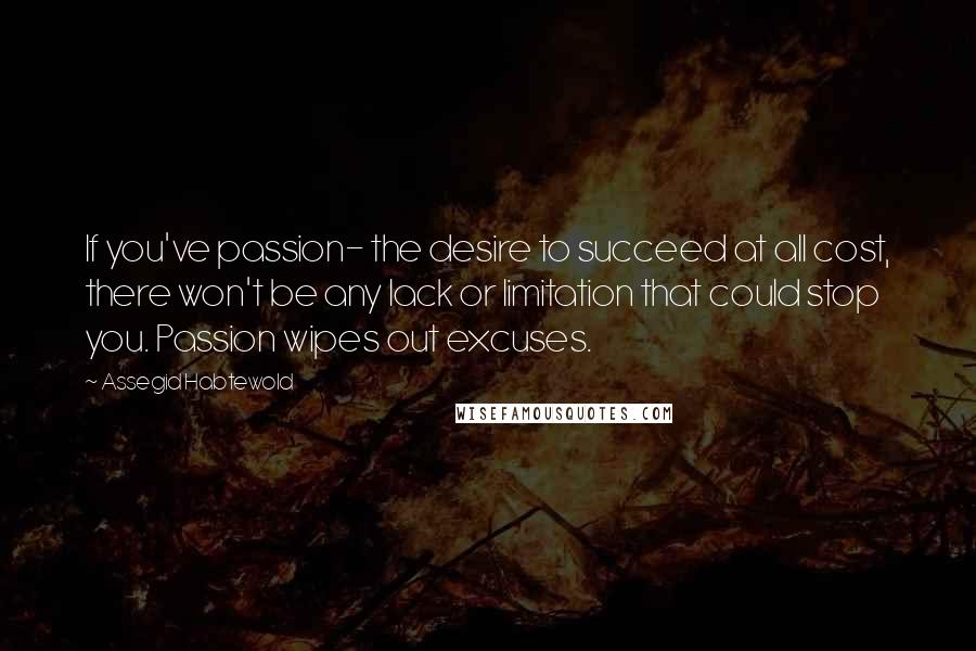 Assegid Habtewold Quotes: If you've passion- the desire to succeed at all cost, there won't be any lack or limitation that could stop you. Passion wipes out excuses.