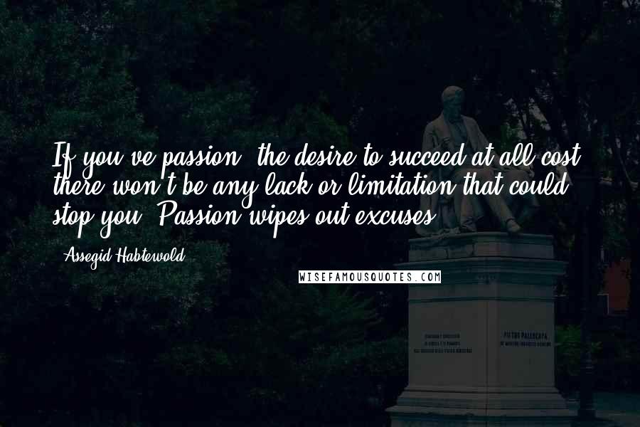 Assegid Habtewold Quotes: If you've passion- the desire to succeed at all cost, there won't be any lack or limitation that could stop you. Passion wipes out excuses.