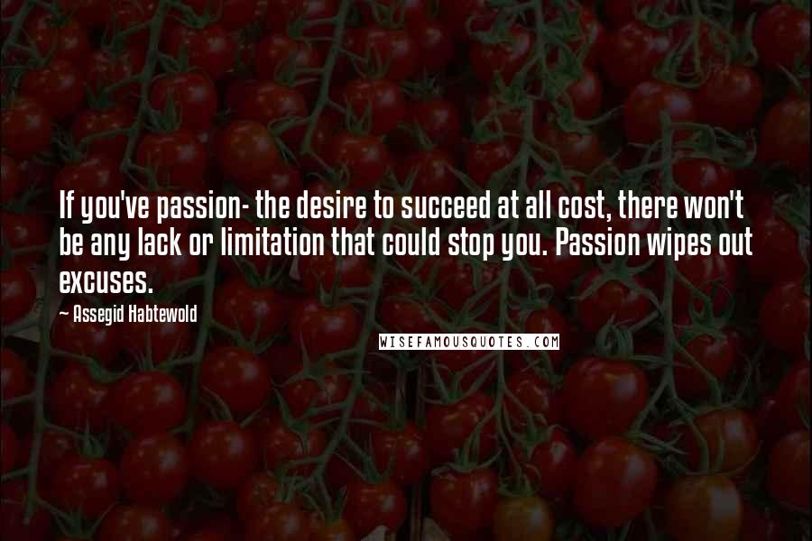 Assegid Habtewold Quotes: If you've passion- the desire to succeed at all cost, there won't be any lack or limitation that could stop you. Passion wipes out excuses.