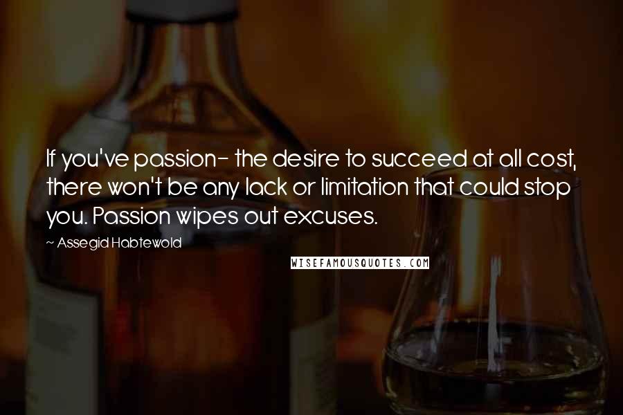 Assegid Habtewold Quotes: If you've passion- the desire to succeed at all cost, there won't be any lack or limitation that could stop you. Passion wipes out excuses.