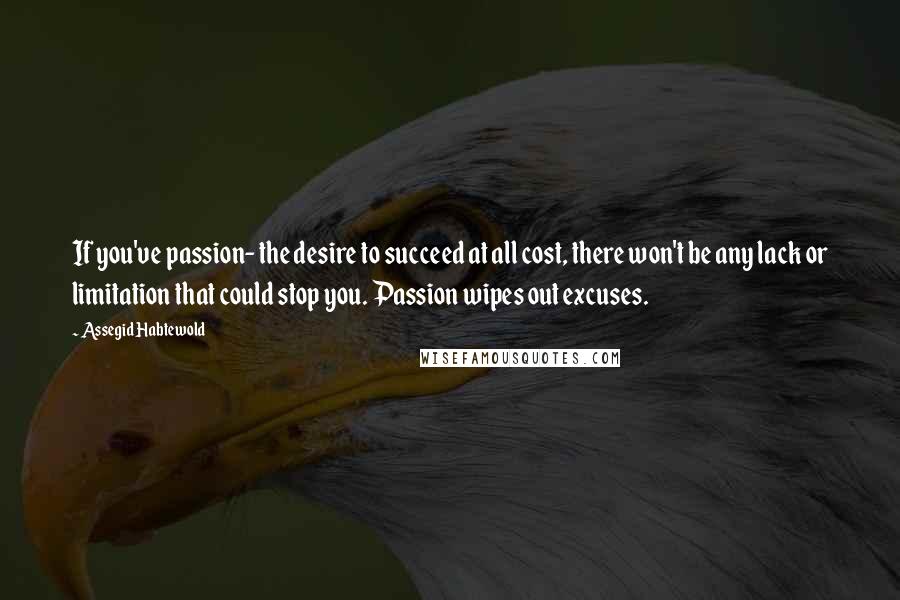 Assegid Habtewold Quotes: If you've passion- the desire to succeed at all cost, there won't be any lack or limitation that could stop you. Passion wipes out excuses.