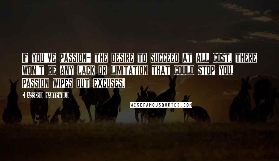 Assegid Habtewold Quotes: If you've passion- the desire to succeed at all cost, there won't be any lack or limitation that could stop you. Passion wipes out excuses.