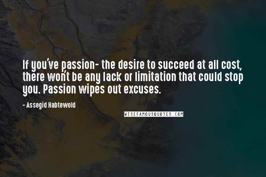 Assegid Habtewold Quotes: If you've passion- the desire to succeed at all cost, there won't be any lack or limitation that could stop you. Passion wipes out excuses.