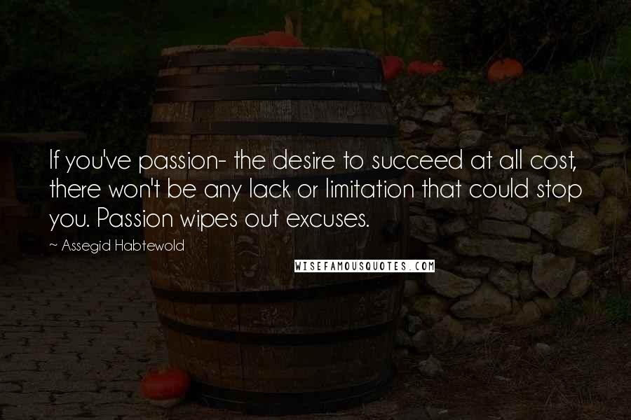 Assegid Habtewold Quotes: If you've passion- the desire to succeed at all cost, there won't be any lack or limitation that could stop you. Passion wipes out excuses.