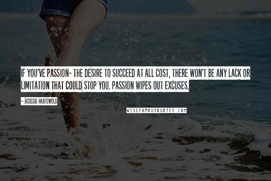 Assegid Habtewold Quotes: If you've passion- the desire to succeed at all cost, there won't be any lack or limitation that could stop you. Passion wipes out excuses.