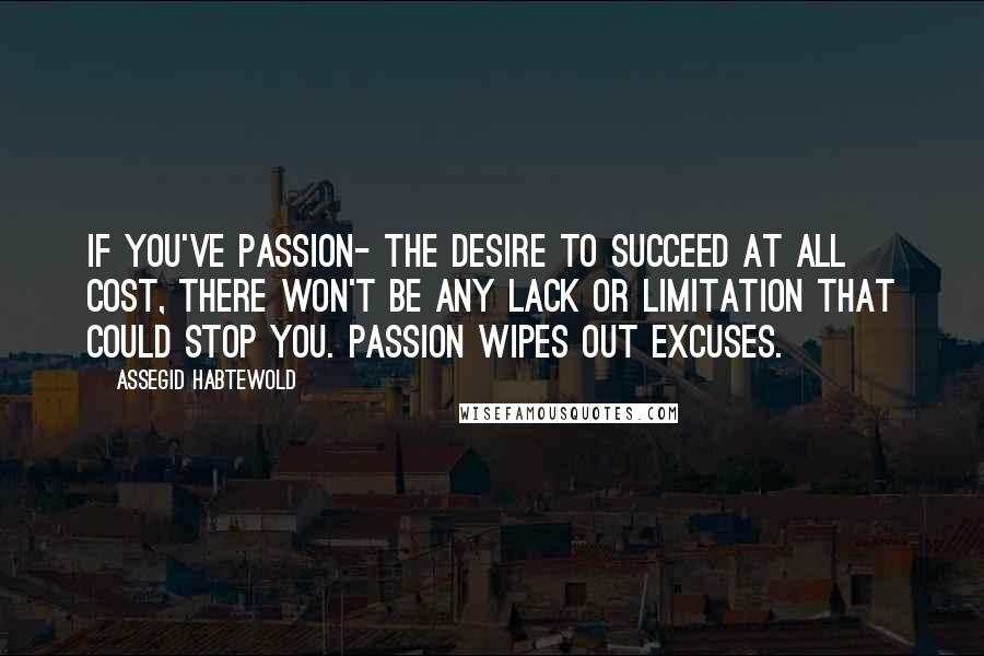 Assegid Habtewold Quotes: If you've passion- the desire to succeed at all cost, there won't be any lack or limitation that could stop you. Passion wipes out excuses.