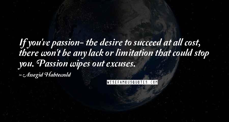 Assegid Habtewold Quotes: If you've passion- the desire to succeed at all cost, there won't be any lack or limitation that could stop you. Passion wipes out excuses.